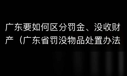 广东要如何区分罚金、没收财产（广东省罚没物品处置办法）