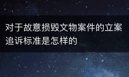 对于故意损毁文物案件的立案追诉标准是怎样的
