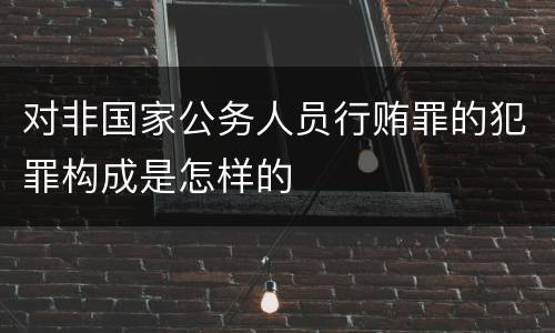 对非国家公务人员行贿罪的犯罪构成是怎样的