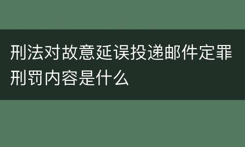 刑法对故意延误投递邮件定罪刑罚内容是什么