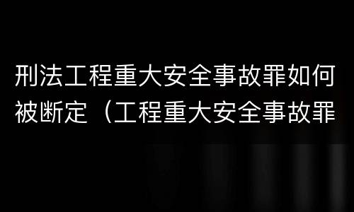 刑法工程重大安全事故罪如何被断定（工程重大安全事故罪 判例）