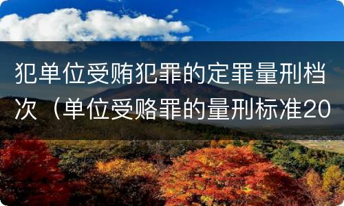 犯单位受贿犯罪的定罪量刑档次（单位受赂罪的量刑标准2018）