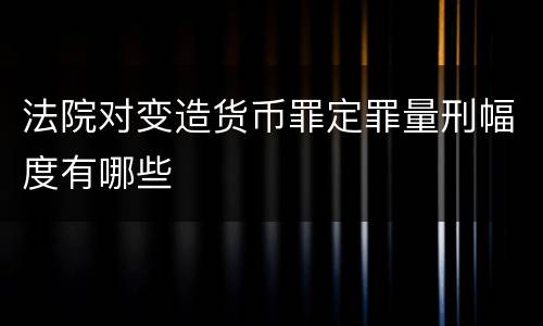 法院对变造货币罪定罪量刑幅度有哪些