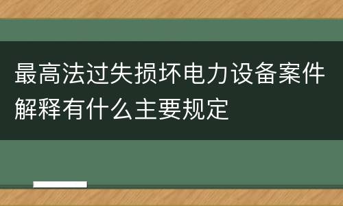 最高法过失损坏电力设备案件解释有什么主要规定