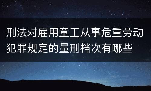 刑法对雇用童工从事危重劳动犯罪规定的量刑档次有哪些