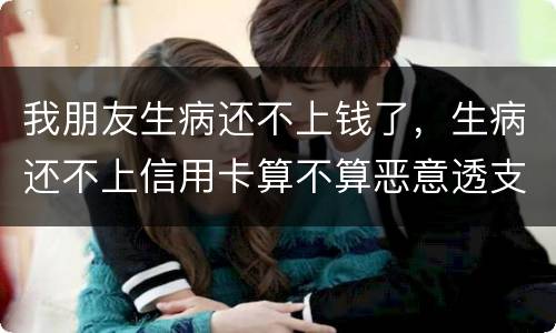 我朋友生病还不上钱了,生病还不上信用卡算不算恶意透支的啊