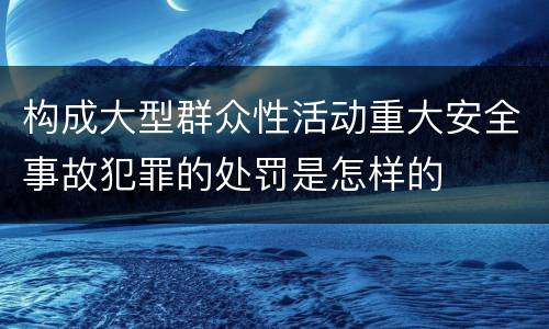 构成大型群众性活动重大安全事故犯罪的处罚是怎样的