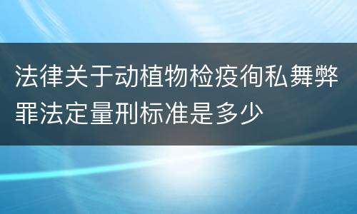 法律关于动植物检疫徇私舞弊罪法定量刑标准是多少
