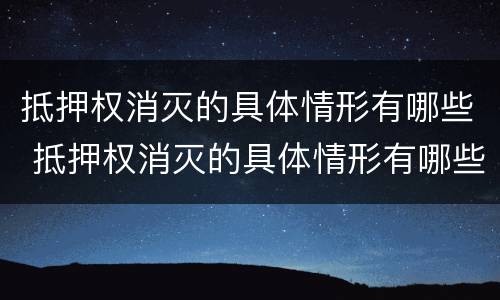 抵押权消灭的具体情形有哪些 抵押权消灭的具体情形有哪些种类