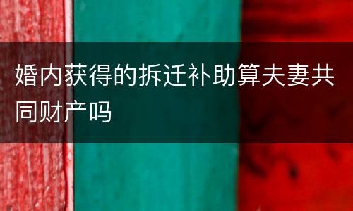 婚内获得的拆迁补助算夫妻共同财产吗
