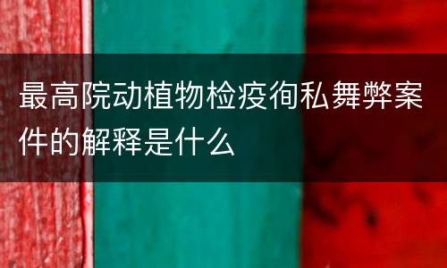 最高院动植物检疫徇私舞弊案件的解释是什么