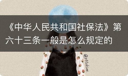 《中华人民共和国社保法》第六十三条一般是怎么规定的