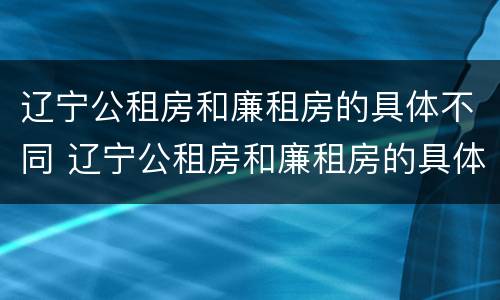 辽宁公租房和廉租房的具体不同 辽宁公租房和廉租房的具体不同在哪