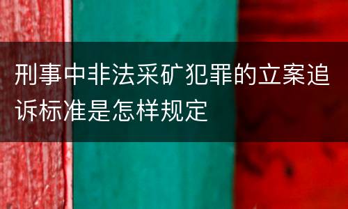刑事中非法采矿犯罪的立案追诉标准是怎样规定