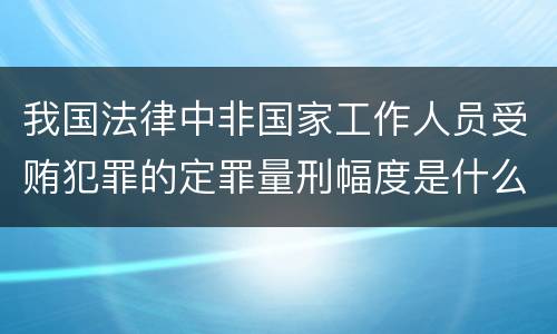 我国法律中非国家工作人员受贿犯罪的定罪量刑幅度是什么