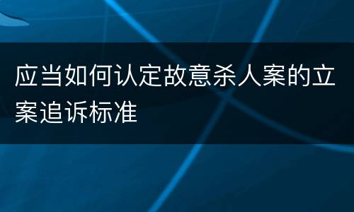 应当如何认定故意杀人案的立案追诉标准