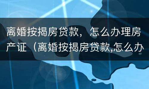离婚按揭房贷款，怎么办理房产证（离婚按揭房贷款,怎么办理房产证手续）