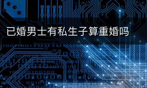已婚男士有私生子算重婚吗
