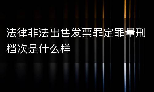 法律非法出售发票罪定罪量刑档次是什么样