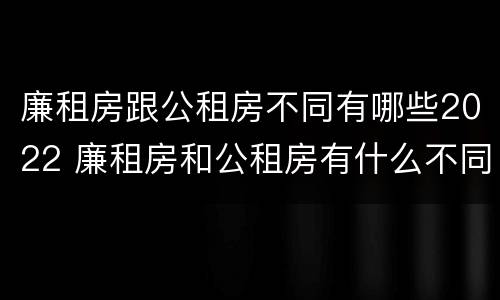 廉租房跟公租房不同有哪些2022 廉租房和公租房有什么不同
