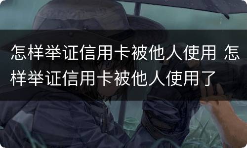 怎样举证信用卡被他人使用 怎样举证信用卡被他人使用了