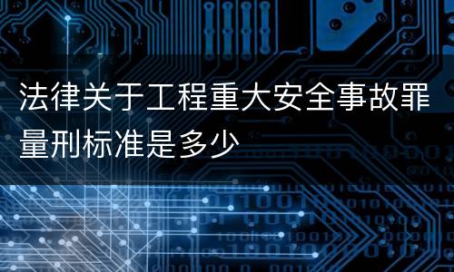法律关于工程重大安全事故罪量刑标准是多少