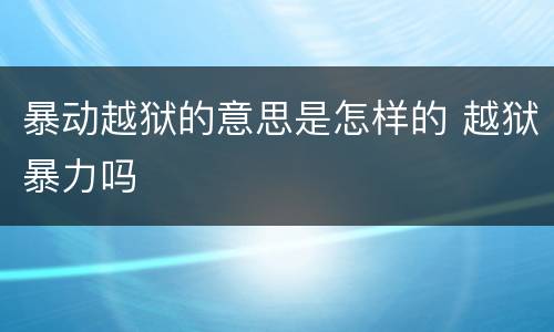 暴动越狱的意思是怎样的 越狱暴力吗
