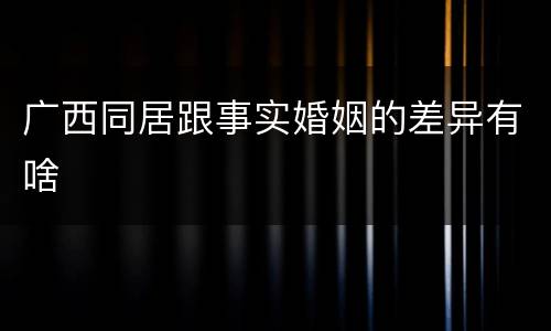 广西同居跟事实婚姻的差异有啥