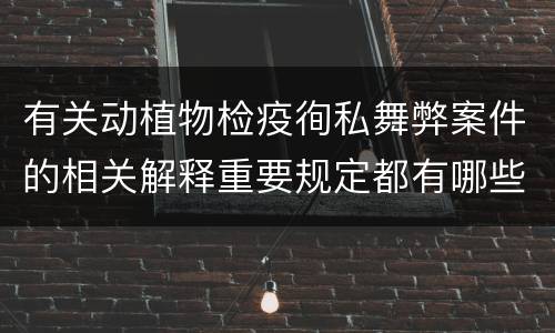 有关动植物检疫徇私舞弊案件的相关解释重要规定都有哪些