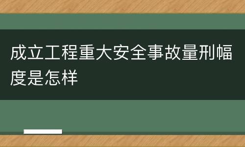 成立工程重大安全事故量刑幅度是怎样