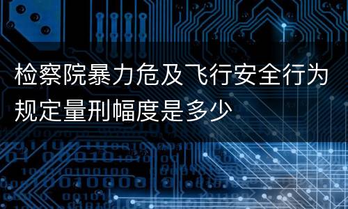 检察院暴力危及飞行安全行为规定量刑幅度是多少