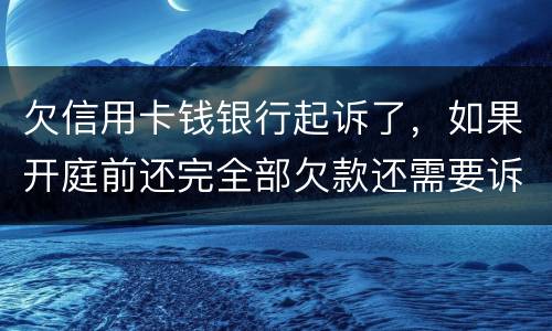 欠信用卡钱银行起诉了，如果开庭前还完全部欠款还需要诉讼费用吗