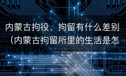 内蒙古拘役、拘留有什么差别（内蒙古拘留所里的生活是怎么样的）