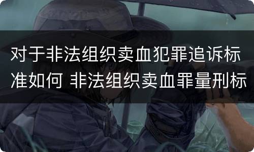 对于非法组织卖血犯罪追诉标准如何 非法组织卖血罪量刑标准