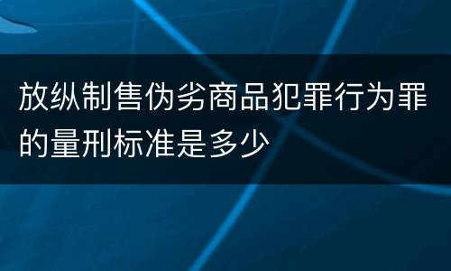 放纵制售伪劣商品犯罪行为罪的量刑标准是多少