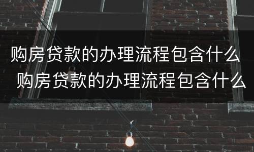 购房贷款的办理流程包含什么 购房贷款的办理流程包含什么手续