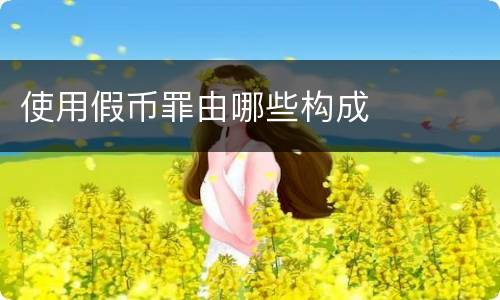 使用假币罪由哪些构成