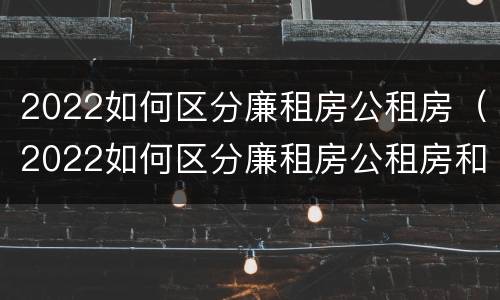 2022如何区分廉租房公租房（2022如何区分廉租房公租房和住宅）