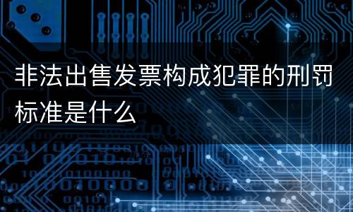 非法出售发票构成犯罪的刑罚标准是什么