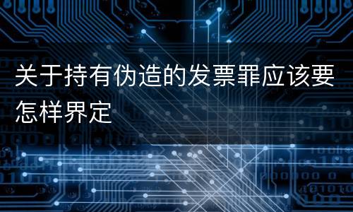 关于持有伪造的发票罪应该要怎样界定