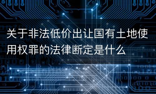 关于非法低价出让国有土地使用权罪的法律断定是什么