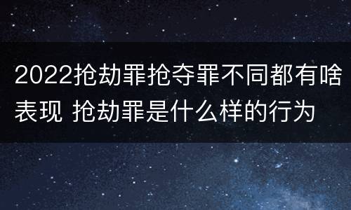 2022抢劫罪抢夺罪不同都有啥表现 抢劫罪是什么样的行为