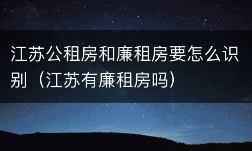 江苏公租房和廉租房要怎么识别（江苏有廉租房吗）
