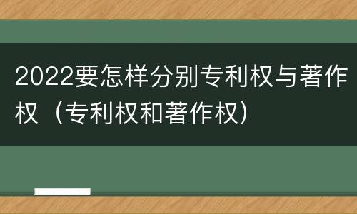 2022要怎样分别专利权与著作权（专利权和著作权）