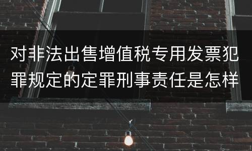 对非法出售增值税专用发票犯罪规定的定罪刑事责任是怎样的