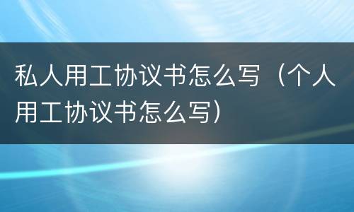 私人用工协议书怎么写（个人用工协议书怎么写）