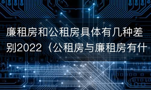 廉租房和公租房具体有几种差别2022（公租房与廉租房有什么不同）