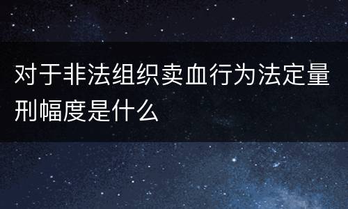 对于非法组织卖血行为法定量刑幅度是什么