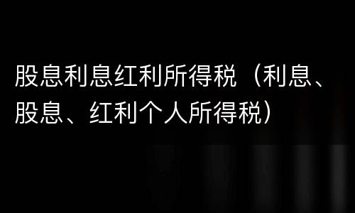 股息利息红利所得税（利息、股息、红利个人所得税）