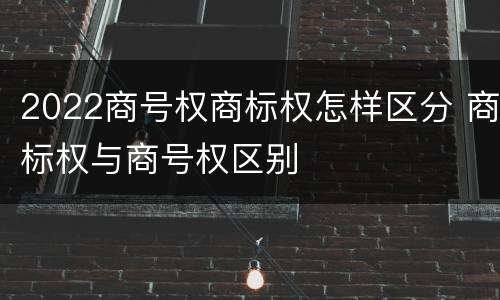 2022商号权商标权怎样区分 商标权与商号权区别